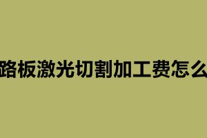 線路板激光切割加工費(fèi)怎么算 激光切割加工廠家簡(jiǎn)介