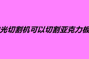 激光切割機(jī)可以切割亞克力板嗎