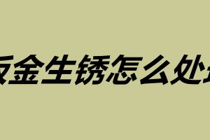 鈑金生銹怎么處理 鈑金表面如何處理