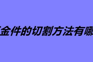 鈑金件的切割方法有哪些 五大鈑金加工常用的切割方法