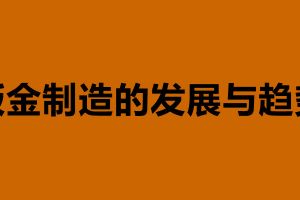 鈑金制造的發(fā)展與趨勢(shì) 鈑金加工是什么意思