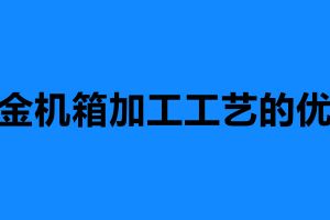 鈑金機(jī)箱加工工藝的優(yōu)勢(shì) 鈑金機(jī)箱加工定制
