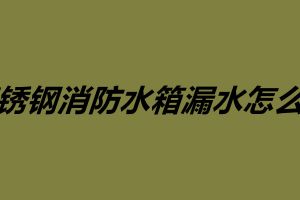 不銹鋼消防水箱漏水怎么補 不銹鋼水箱維護保養(yǎng)