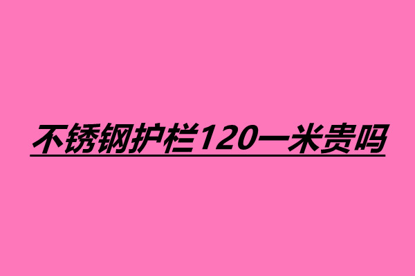 不銹鋼護(hù)欄120一米貴嗎 不銹鋼護(hù)欄一米多少錢.jpg