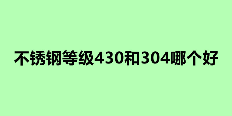 不銹鋼等級(jí)430和304哪個(gè)好.jpg