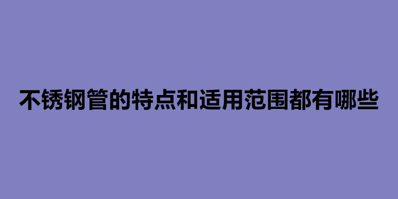 不銹鋼管的特點(diǎn)和適用范圍都有哪些.jpg